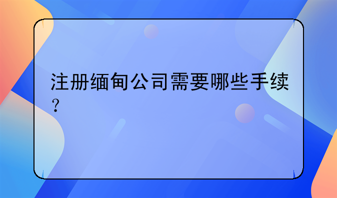 注册缅甸公司需要哪些手续？