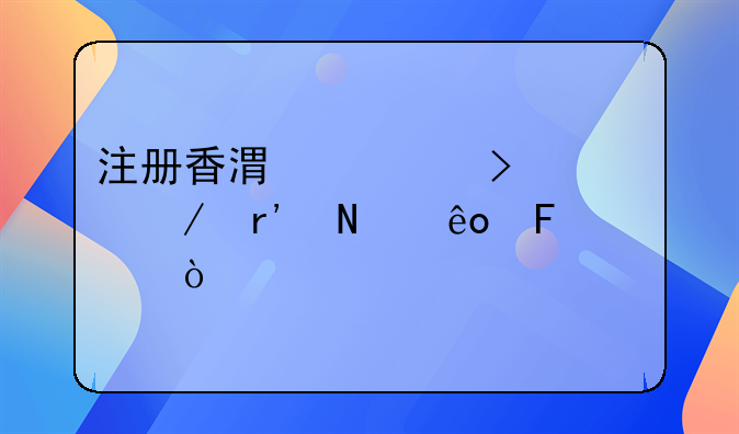 注册香港公司流程有哪些呀？