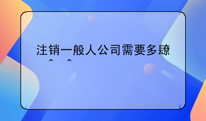 注销一般人公司需要多长时间