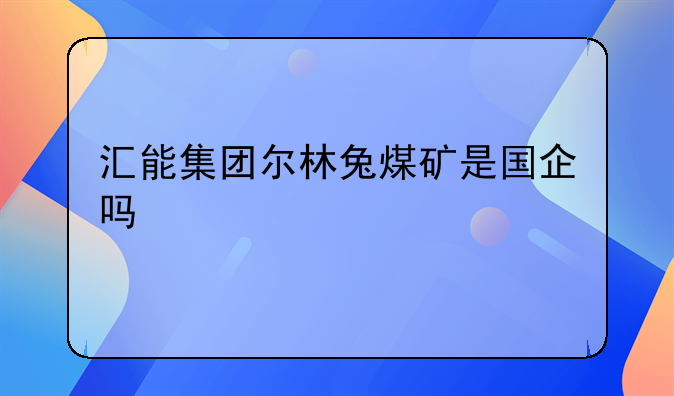 汇能集团尔林兔煤矿是国企吗