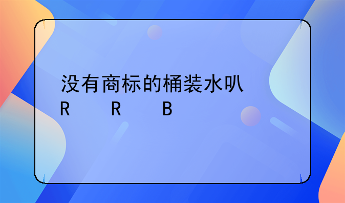 没有商标的桶装水可以销售吗