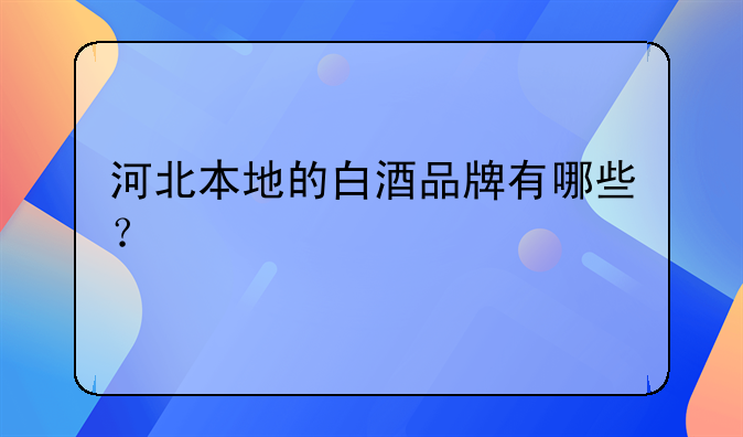 河北本地的白酒品牌有哪些？