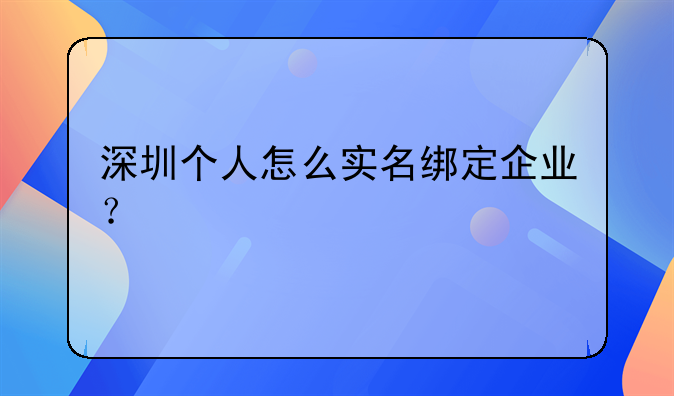 深圳个人怎么实名绑定企业?