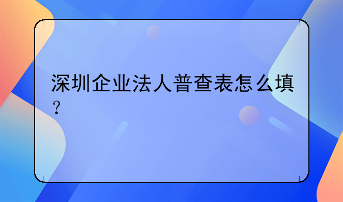 深圳企业法人普查表怎么填？