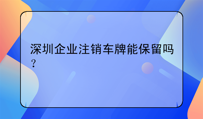 深圳企业注销车牌能保留吗？