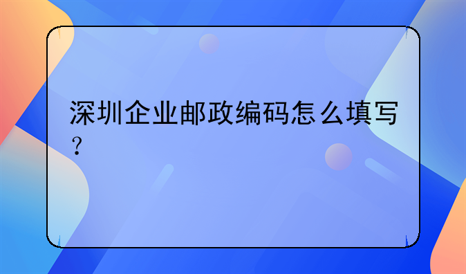 深圳企业邮政编码怎么填写?