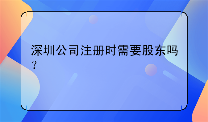 深圳公司注册时需要股东吗？