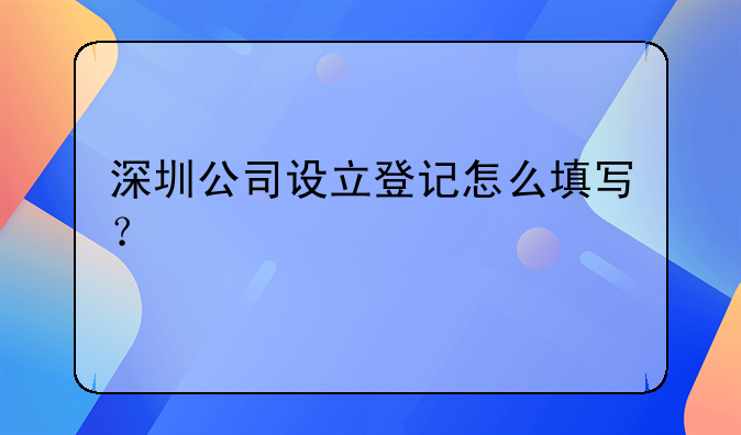 深圳公司设立登记怎么填写？
