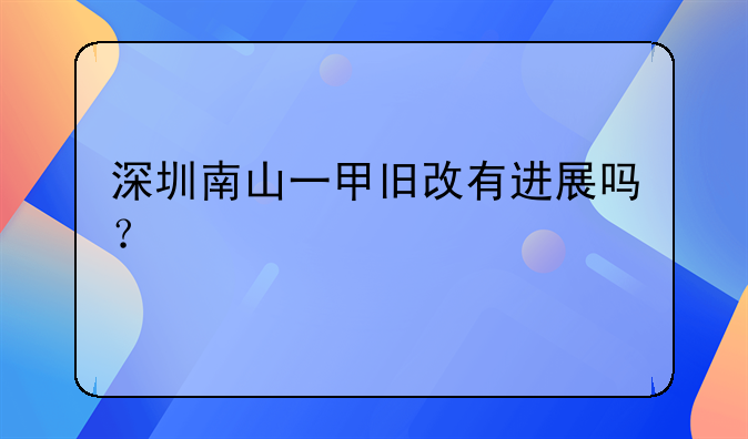 深圳南山一甲旧改有进展吗？