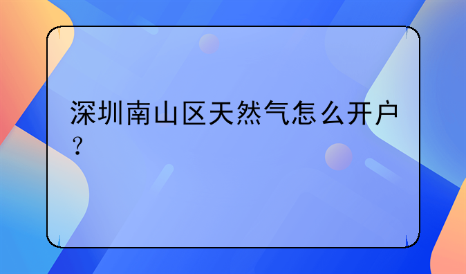 深圳南山区天然气怎么开户?