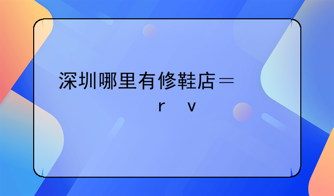 深圳哪里有修鞋店？详细地址