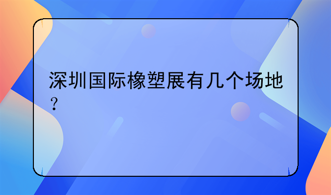 深圳国际橡塑展有几个场地?