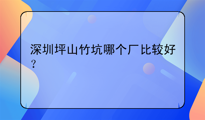 深圳坪山竹坑哪个厂比较好?