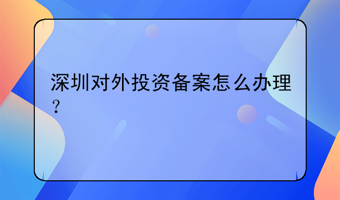 深圳对外投资备案怎么办理？