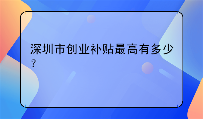 深圳市创业社保补贴申请条件及流程——深圳市创业补贴最高有多少？