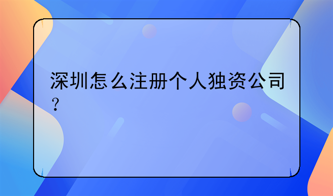 深圳怎么注册个人独资公司？