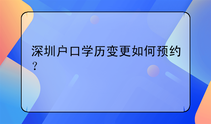 深圳户口学历变更如何预约？