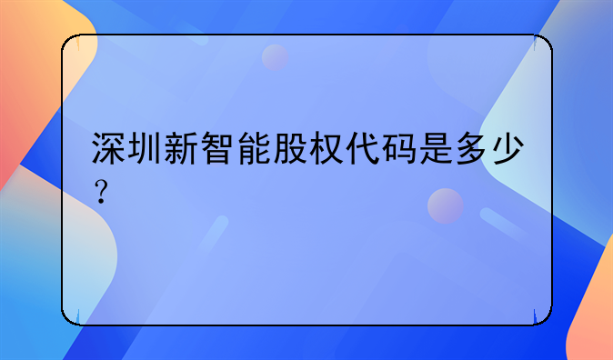 深圳新智能股权代码是多少?