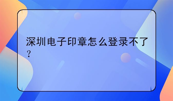 深圳电子印章怎么登录不了?