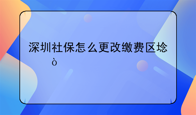 深圳社保怎么更改缴费区域？