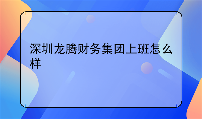 深圳龙腾财务集团上班怎么样
