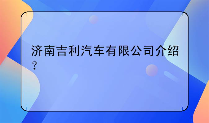 济南吉利汽车有限公司介绍？