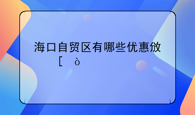 海口自贸区有哪些优惠政策？