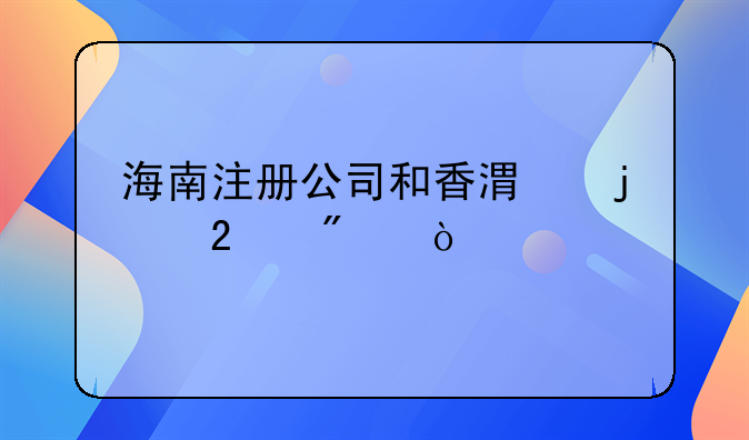 海南注册公司和香港的区别？
