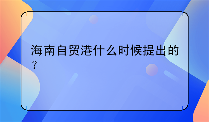 海南自贸港什么时候提出的?