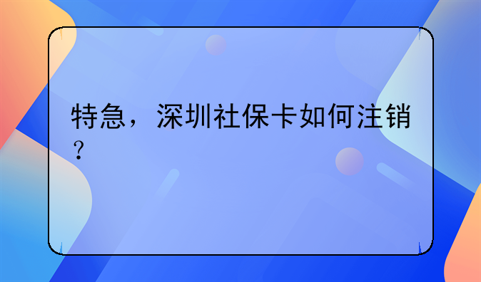 特急，深圳社保卡如何注销？