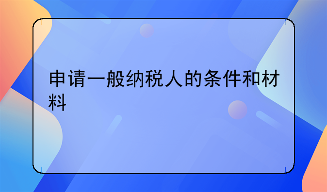申请一般纳税人的条件和材料