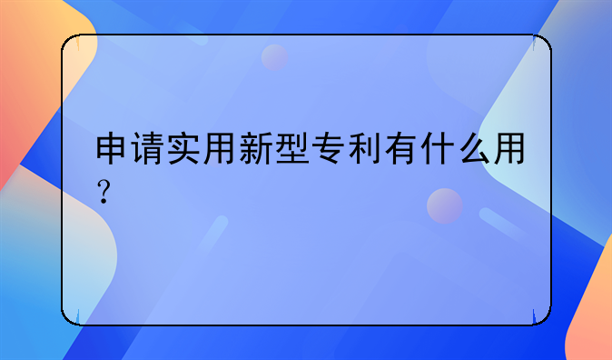 申请实用新型专利有什么用？