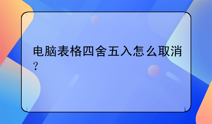 电脑表格四舍五入怎么取消？