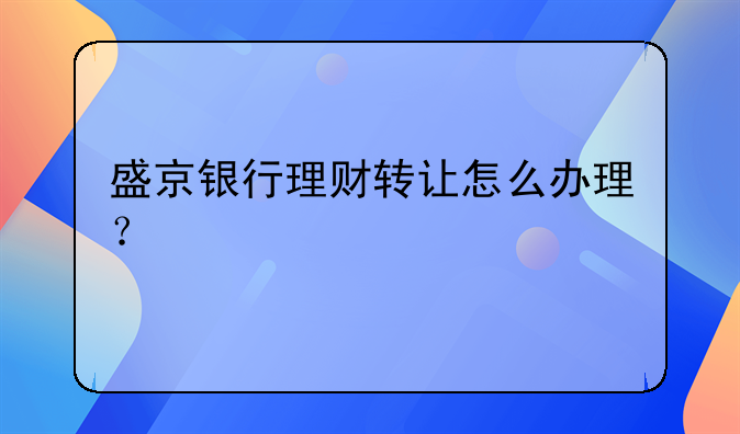 盛京银行理财转让怎么办理?