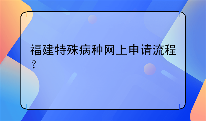 福建特殊病种网上申请流程?