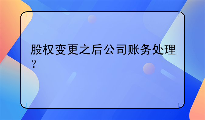 股权变更之后公司账务处理？