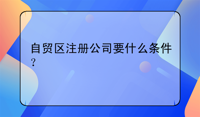 自贸区注册公司要什么条件？