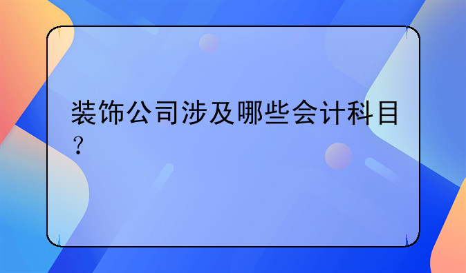 装饰公司涉及哪些会计科目？