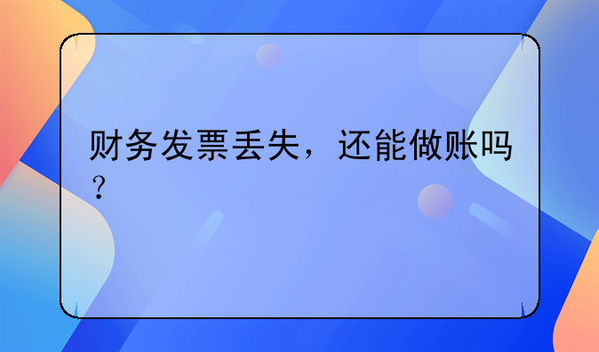 财务发票丢失，还能做账吗？