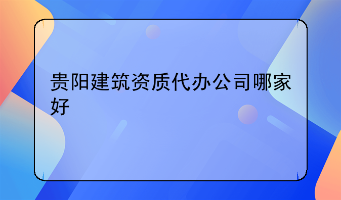 贵阳建筑资质代办公司哪家好