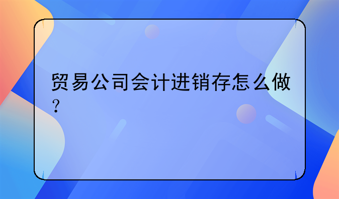 贸易公司会计进销存怎么做？