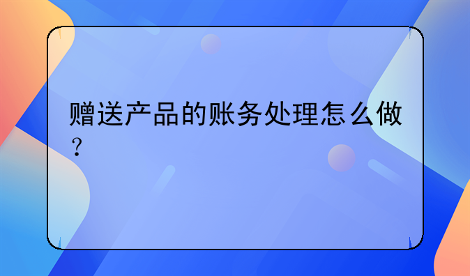 赠送产品的账务处理怎么做？