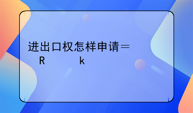 进出口权怎样申请？费用多少