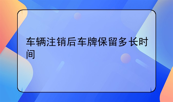 车辆注销后车牌保留多长时间