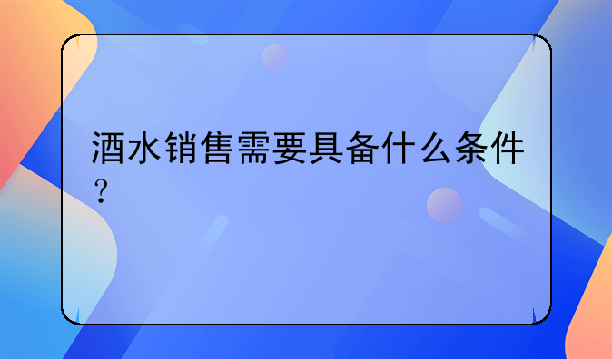 酒水销售需要具备什么条件？