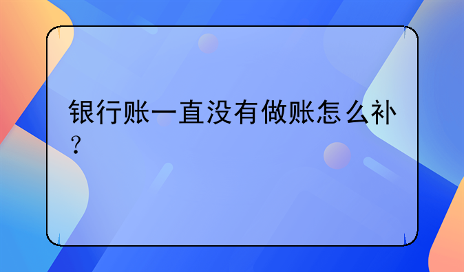 银行账一直没有做账怎么补？