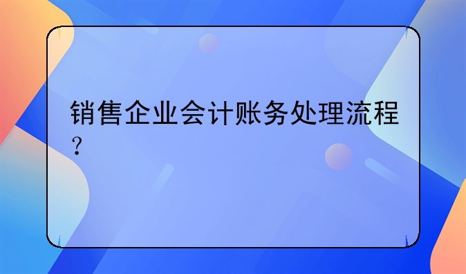 销售企业会计账务处理流程？