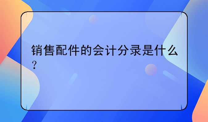 销售配件的会计分录是什么?