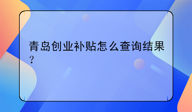 青岛创业补贴怎么查询结果？