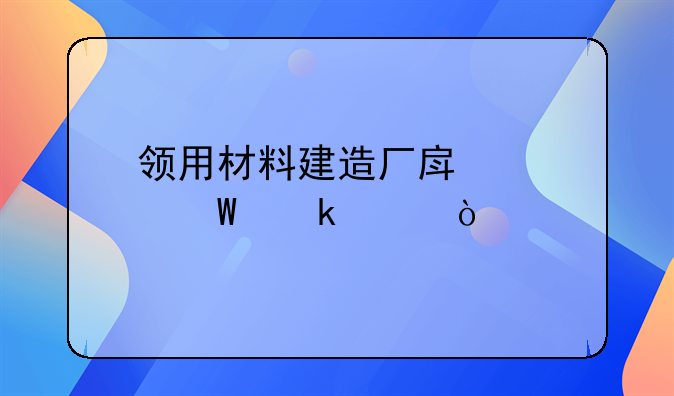领用材料建造厂房如何做账？